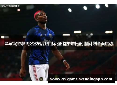 皇马锁定德甲顶级左后卫目标 强化防线补强引援计划全面启动