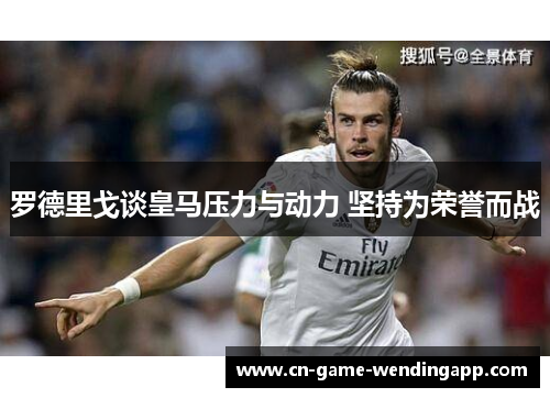 罗德里戈谈皇马压力与动力 坚持为荣誉而战