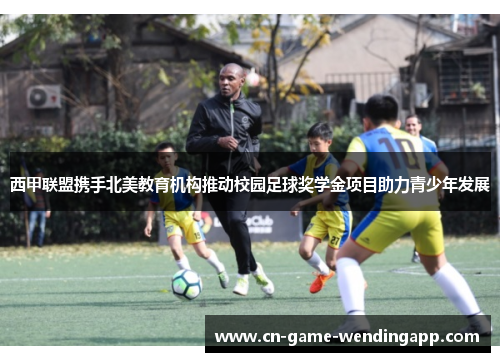 西甲联盟携手北美教育机构推动校园足球奖学金项目助力青少年发展