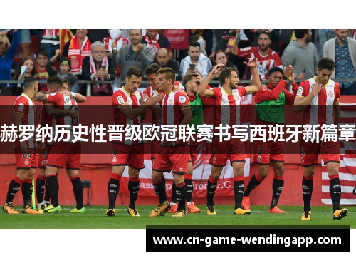 赫罗纳历史性晋级欧冠联赛书写西班牙新篇章