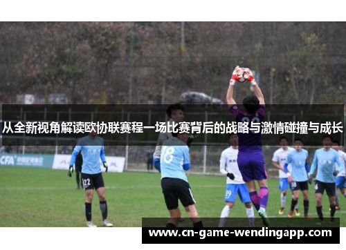 从全新视角解读欧协联赛程一场比赛背后的战略与激情碰撞与成长