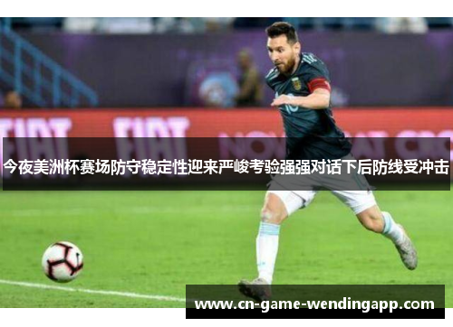 今夜美洲杯赛场防守稳定性迎来严峻考验强强对话下后防线受冲击