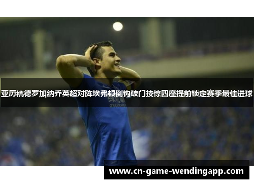 亚历杭德罗加纳乔英超对阵埃弗顿倒钩破门技惊四座提前锁定赛季最佳进球 亚历杭德罗加纳乔英超对阵埃弗顿倒钩破门技惊四座提前锁定赛季最佳进球