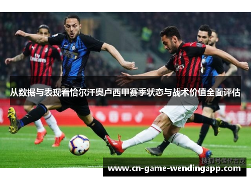 从数据与表现看恰尔汗奥卢西甲赛季状态与战术价值全面评估