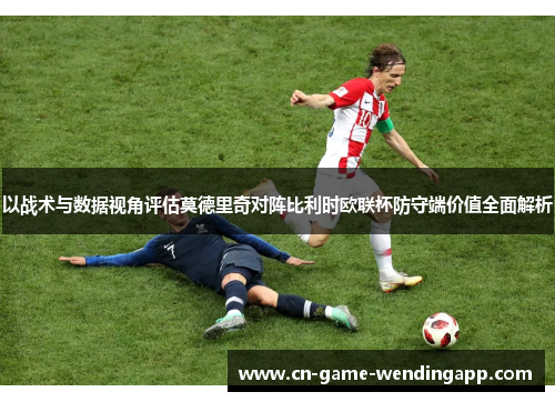 以战术与数据视角评估莫德里奇对阵比利时欧联杯防守端价值全面解析