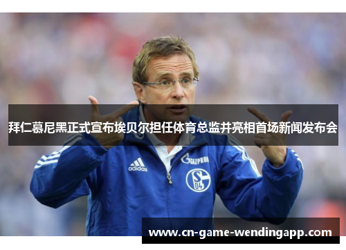 拜仁慕尼黑正式宣布埃贝尔担任体育总监并亮相首场新闻发布会