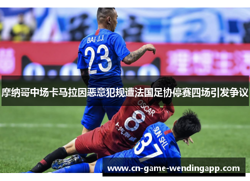 摩纳哥中场卡马拉因恶意犯规遭法国足协停赛四场引发争议