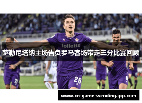 萨勒尼塔纳主场告负罗马客场带走三分比赛回顾 萨勒尼塔纳主场告负罗马客场带走三分比赛回顾